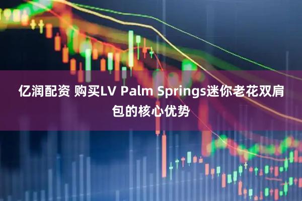 亿润配资 购买LV Palm Springs迷你老花双肩包的核心优势