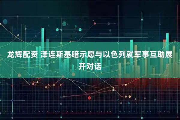 龙辉配资 泽连斯基暗示愿与以色列就军事互助展开对话