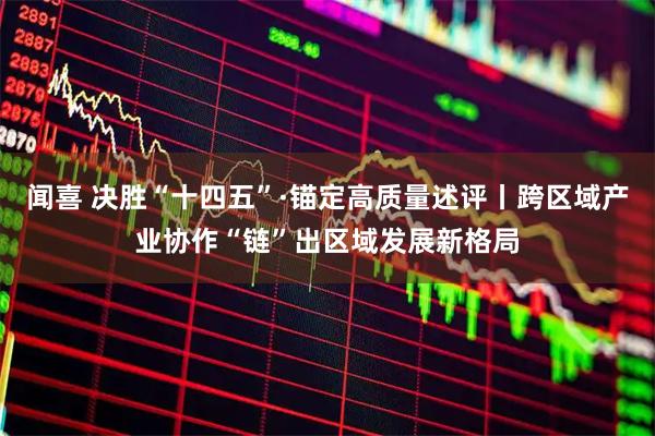 闻喜 决胜“十四五”·锚定高质量述评丨跨区域产业协作“链”出区域发展新格局