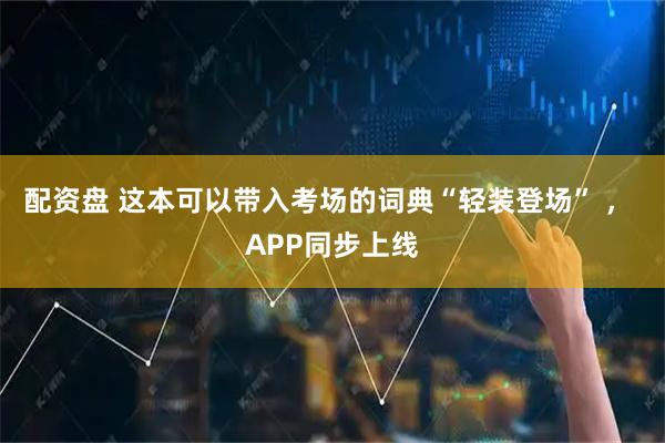 配资盘 这本可以带入考场的词典“轻装登场” ， APP同步上线