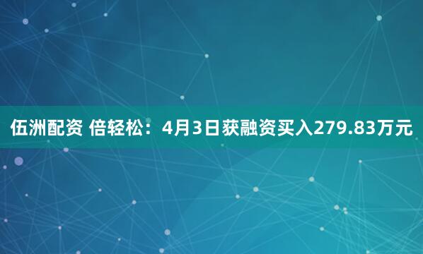 伍洲配资 倍轻松：4月3日获融资买入279.83万元