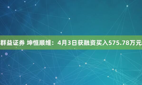 群益证券 坤恒顺维：4月3日获融资买入575.78万元