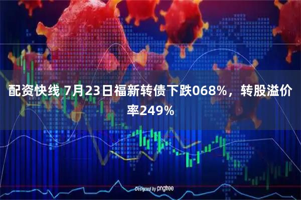 配资快线 7月23日福新转债下跌068%，转股溢价率249%