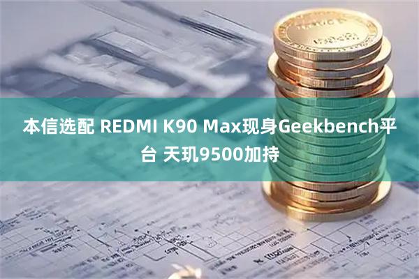 本信选配 REDMI K90 Max现身Geekbench平台 天玑9500加持